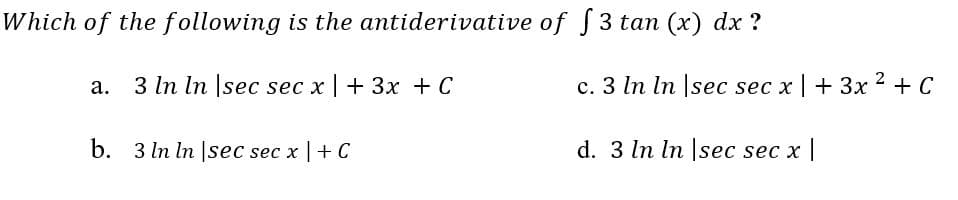 Which of the following is the antiderivative of S3 tan (x) dx ?
3 In In |sec sec x | + 3x + C
c. 3 In In |sec sec x | + 3x 2 + C
b. 3 In In |sec sec x |+ C
d. 3 In ln |sec sec x |
