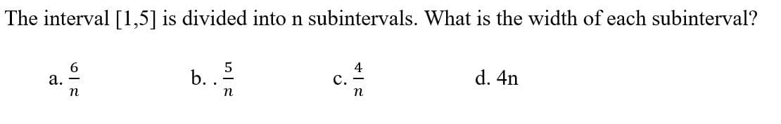The interval [1,5] is divided into n subintervals. What is the width of each subinterval?
b.
4
с.
d. 4n
а.
