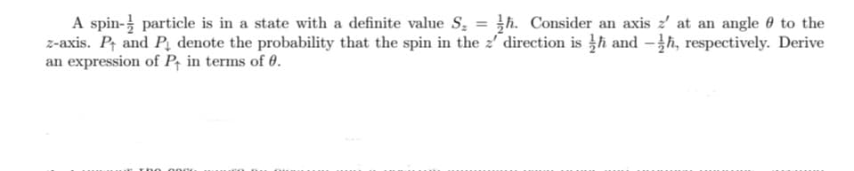 A spin- particle is in a state with a definite value S, = }h. Consider an axis z' at an angle 0 to the
z-axis. Pr and P̟ denote the probability that the spin in the z' direction is h and -h, respectively. Derive
an expression of P, in terms of 0.
000E
