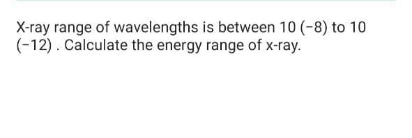 X-ray range of wavelengths is between 10 (-8) to 10
(-12). Calculate the energy range of x-ray.
