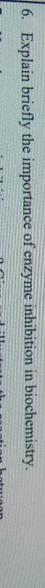 6. Explain briefly the importance of enzyme inhibition in biochemistry.