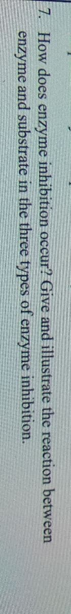7. How does enzyme inhibition occur? Give and illustrate the reaction between
enzyme and substrate in the three types of enzyme
inhibition.