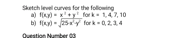 Sketch level curves for the following
a) f(x,y) = x² + y² for k = 1, 4, 7, 10
b) f(x,y) = 25-x²-y² for k = 0, 2, 3, 4
%3D
%3D
Question Number 03
