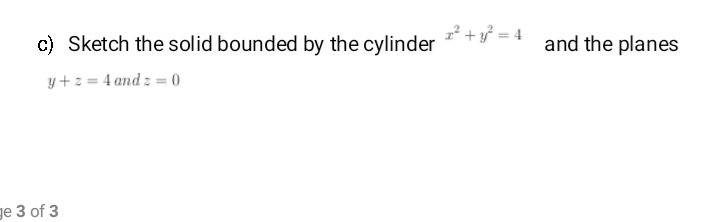 c) Sketch the solid bounded by the cylinder * + y = 4
and the planes
y+z = 4 and z = 0
ge 3 of 3
