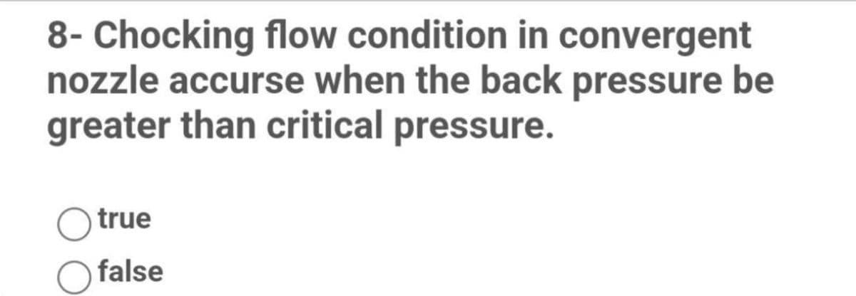 8- Chocking flow condition in convergent
nozzle accurse when the back pressure be
greater than critical pressure.
true
false