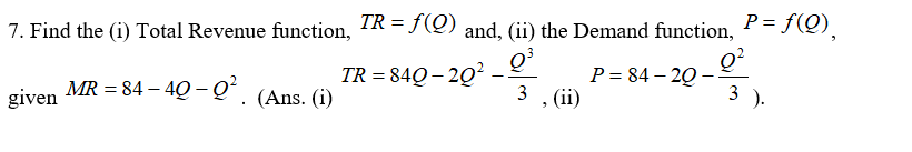 TR = f(Q)
P= f(Q),
and, (ii) the Demand function,
Q²
P = 84 – 20 –
3 ).
7. Find the (i) Total Revenue function,
TR = 84Q – 20? _
3 , (ii)
MR = 84 – 4Q –Qʻ
(Ans. (i)
given
