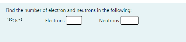 Find the number of electron and neutrons in the following:
190Os*3
Electrons
Neutrons
