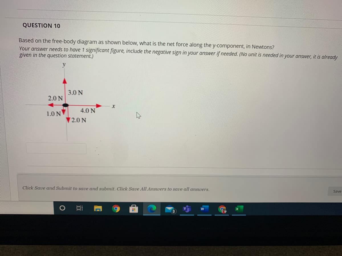 Based on the free-body diagram as shown below, what is the net force along the y-component, in Newtons?
Your answer needs to have 1 significant figure, include the negative sign in your answer if needed. (No unit is needed in your answer, it is already
given in the question statement.)
y
3.0 N
2.0 N
4.0 N
1.0 N
2.0 N
