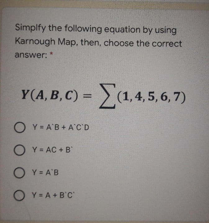 Simplfy the following equation by using
Karnough Map, then, choose the correct
answer:
Y(A, B, C) = (1, 4, 5, 6, 7)
O Y = A B+ A C D
O Y = AC +B
O Y = A'B
O Y = A + B C
