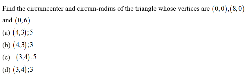 Find the circumcenter and circum-radius of the triangle whose vertices are (0,0),(8,0)
and (0,6).
(a) (4,3);5
(b) (4,3);3
(c) (3,4);5
(d) (3,4);3
