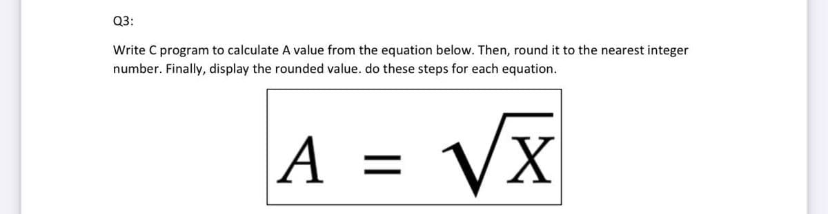 Q3:
Write C program to calculate A value from the equation below. Then, round it to the nearest integer
number. Finally, display the rounded value. do these steps for each equation.
A =
VX
