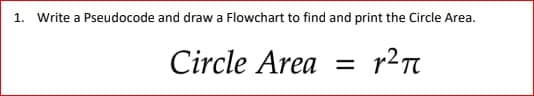 1. Write a Pseudocode and draw a Flowchart to find and print the Circle Area.
Circle Area
