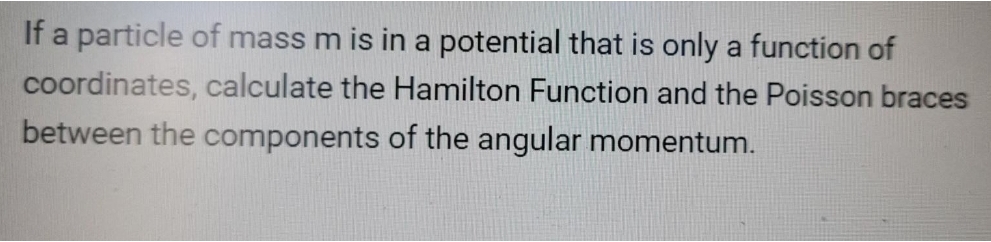 If a particle of mass m is in a potential that is only a function of
coordinates, calculate the Hamilton Function and the Poisson braces
between the components of the angular momentum.
