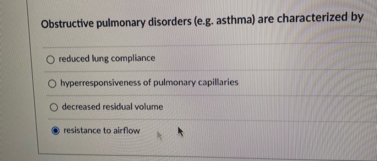 Obstructive pulmonary disorders (e.g. asthma) are characterized by
O reduced lung compliance
O hyperresponsiveness of pulmonary capillaries
O decreased residual volume
resistance to airflow
