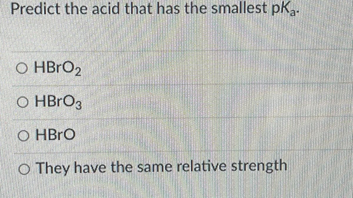 Predict the acid that has the smallest pk.
O HBRO2
O HBRO3
O HBRO
O They have the same relative strength
