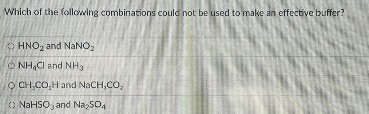Which of the following combinations could not be used to make an effective buffer?
O HNO2 and NaNO2
O NH,Cl and NH3
O CH,CO,H and NaCH,CO2
O NaHSO3 and NazSO4
