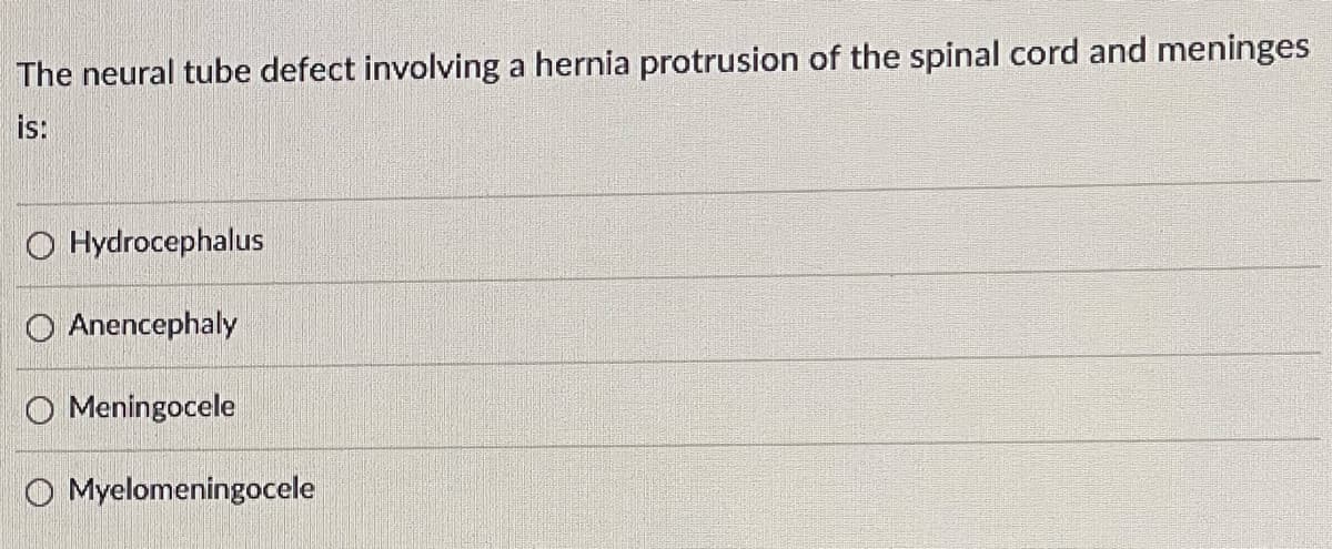 The neural tube defect involving a hernia protrusion of the spinal cord and meninges
is:
O Hydrocephalus
O Anencephaly
O Meningocele
O Myelomeningocele
