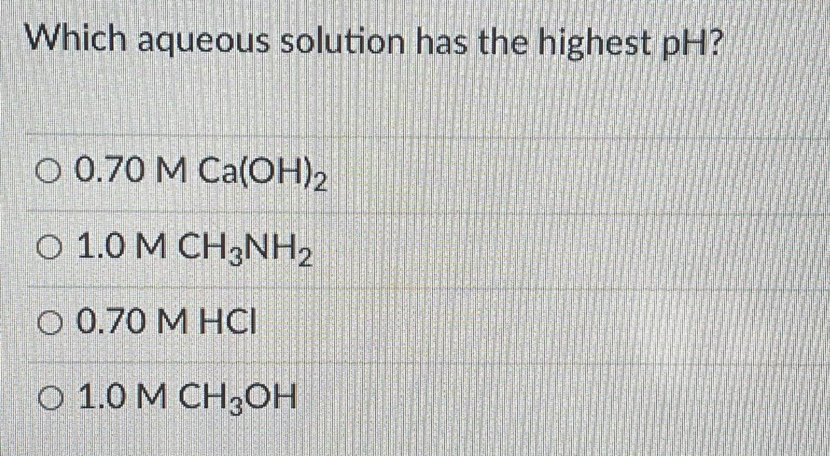 Which aqueous solution has the highest pH?
О0.70 М Са(ОН)2
0 1.0 М СH3NН2
О 0.70 М НОI
0 1.0 М СН3ОН
