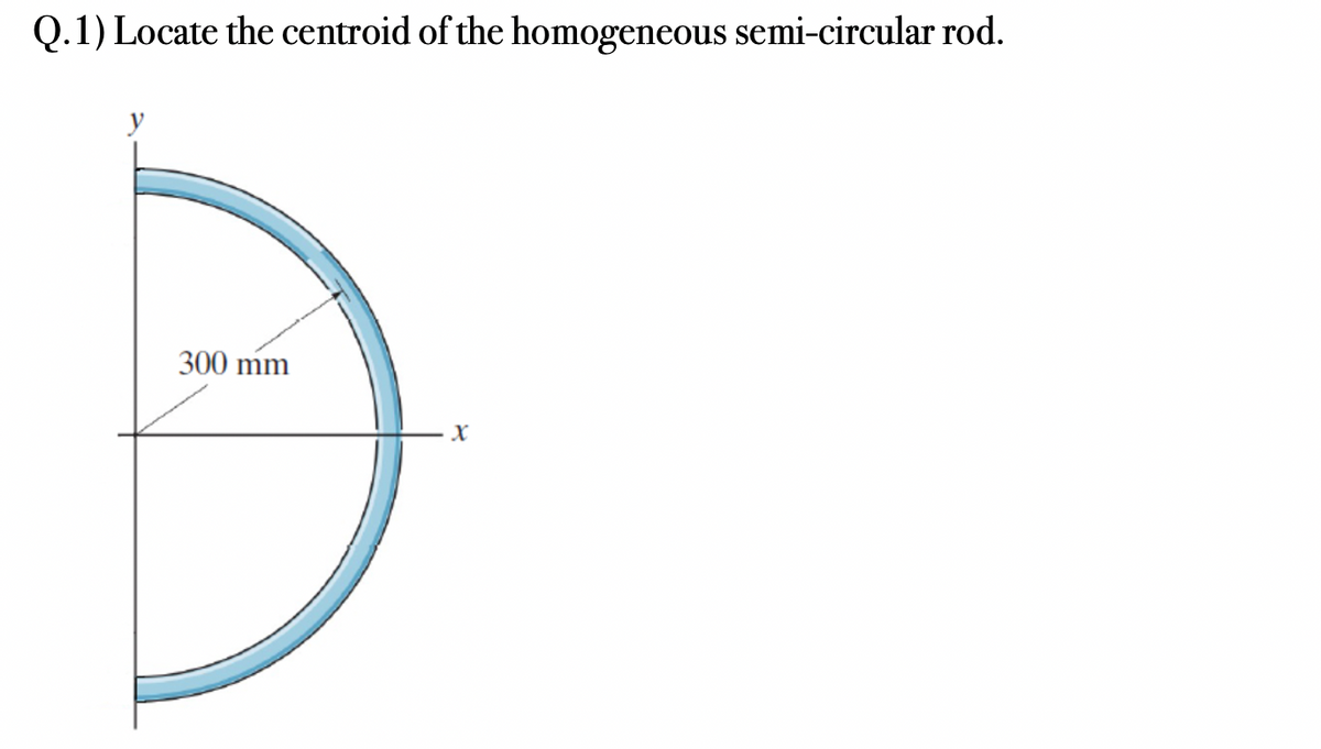 Q.1) Locate the centroid of the homogeneous semi-circular rod.
y
300 mm
X