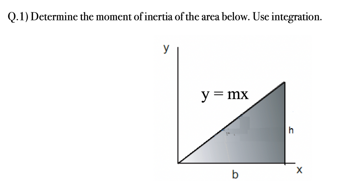 Q.1) Determine the moment of inertia of the area below. Use integration.
y
y = mx
b
h
X