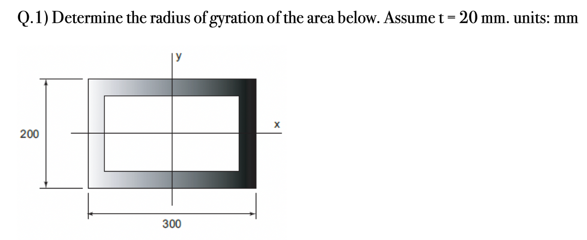 Q.1) Determine the radius of gyration of the area below. Assume t = 20 mm. units: mm
200
300
X