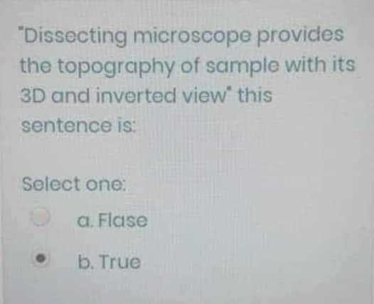 "Dissecting microscope provides
the topography of sample with its
3D and inverted view this
sentence is:
Select one:
a. Flase
b. True
