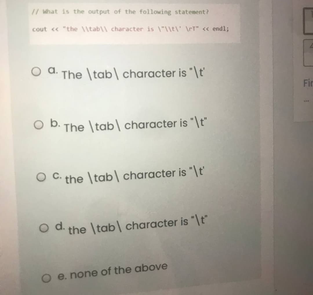 // What is the output of the following statement?
cout <« "the lltab\\ character is \"\\t\' \rT" << end%3;
O a. The \tab\ character is "\t'
Fir
SAR
O b.
The \tab\ character is "\t"
O C. the \tab\ character is "\t'
d.
the \tab\ character is "It"
e. none of the above

