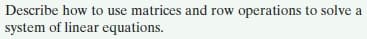 Describe how to use matrices and row operations to solve a
system of linear equations.
