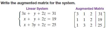 Write the augmented matrix for the system.
Linear System
3x + y + 2z = 31
x + y + 2z = 19
x + 3y + 2z = 25
Augmented Matrix
3 1 2
1 1 2
31
%3D
19
1 3
2
25
