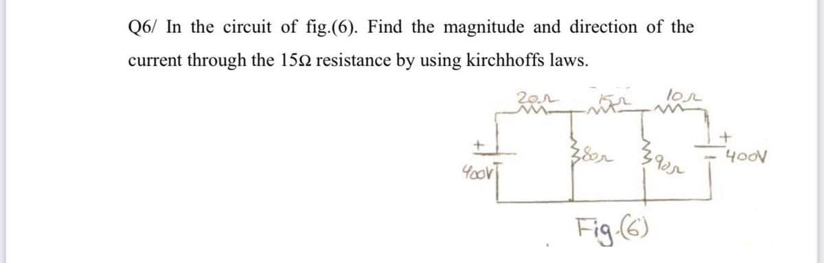 Q6/ In the circuit of fig.(6). Find the magnitude and direction of the
current through the 152 resistance by using kirchhoffs laws.
lor
400V
Fig (6)
