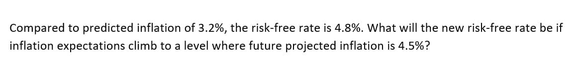 Compared to predicted inflation of 3.2%, the risk-free rate is 4.8%. What will the new risk-free rate be if
inflation expectations climb to a level where future projected inflation is 4.5%?