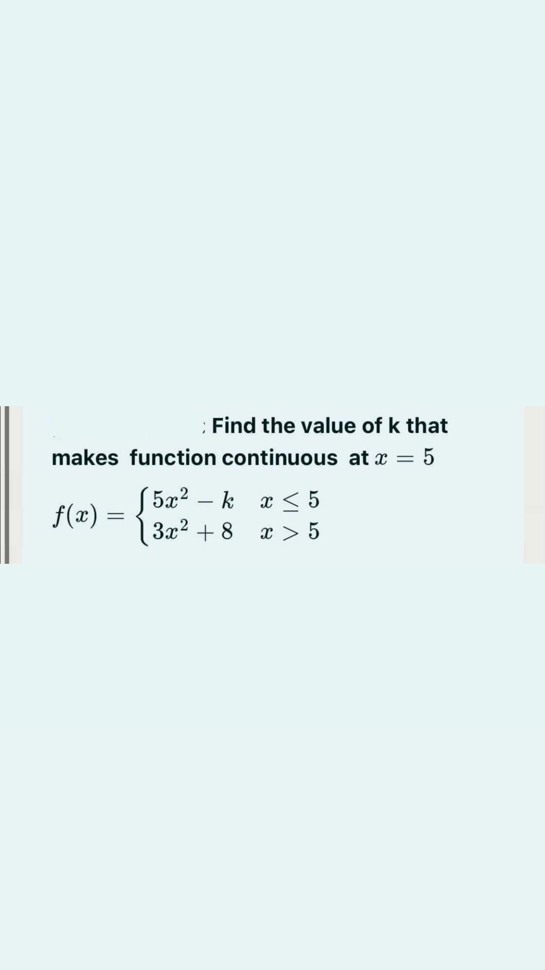 : Find the value of k that
makes function continuous at x = 5
S5a? – k x < 5
S 5x2
f(x) =
3x2 + 8
x > 5

