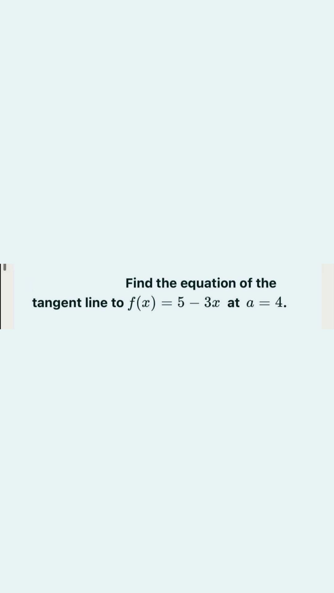 Find the equation of the
tangent line to f(x) = 5 – 3x at a = 4.
