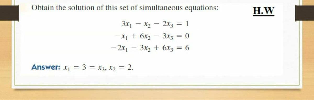 Obtain the solution of this set of simultaneous equations:
Н.W
3x1 – x2 – 2x3 = 1
%3D
-X, + 6x2 – 3x3 = 0
-2x1 - 3x2 + 6x3 = 6
Answer: x1 = 3 = x3, X2 = 2.
