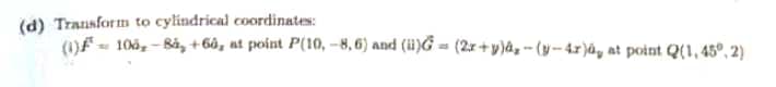 (d) Transform to cylindrical coordinates:
()F - 106, - Bả, + 6ô, nt point P(10, --8, 6) and (ii)G = (2x+ y)âz - (y -4r)ây at point Q(1, 45°, 2)
