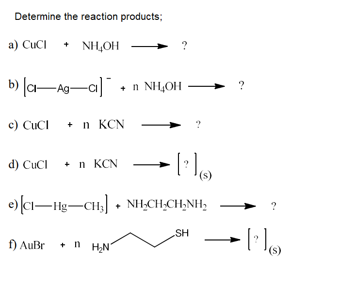 Determine the reaction products;
a) CuCI
+ NH,OH
?
b) [a-Ag-a]
+ n NH4OH
?
c) CuCI + n KCN
?
d) CuCl + n KCN
?
(s)
e) [Ci
-Hg-CH3 + NH,CH,CH,NH,
?
SH
?
f) AuBr
+ n
H2N
