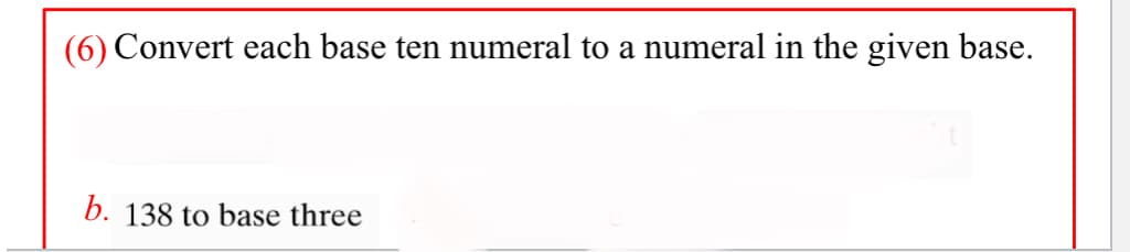 (6) Convert each base ten numeral to a numeral in the given base.
b. 138 to base three
