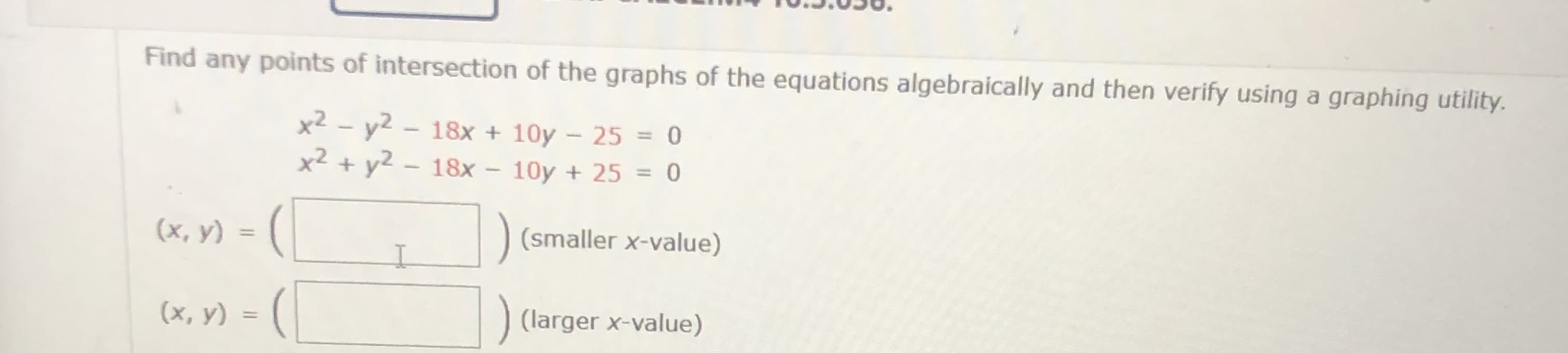 Find any points of intersection of the graphs of the equations algebraically and then verify using a graphing utility.
x2 - y2 – 18x + 10y – 25 = 0
x² + y2 – 18x – 10y + 25 = 0
%3D
%3D
