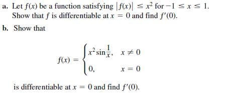 a. Let f(x) be a function satisfying |f(x)| < x² for-1 sxs 1.
Show that f is differentiable at x = 0 and find f'(0).
b. Show that
x²s
x+ 0
f(x)
0,
x = 0
is differentiable at x = 0 and find f'(0).
