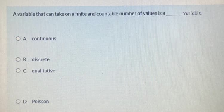 A variable that can take on a finite and countable number of values is a
variable.
O A. continuous
O B. discrete
OC. qualitative
O D. Poisson
