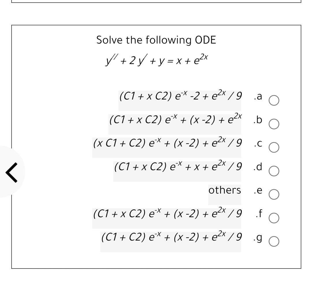 Solve the following ODE
y + 2 y + y = x + e2x
(C1 + x C2) e* -2 + e2x / 9
.a
(C1 + x C2) e* + (x -2) + e²× b
(x C1 + C2) e* + (x -2) + e2× / 9
.C
(C1 + x C2) e* + x + e2x /9
.d
others
.e
(C1 + x C2) e* + (x -2) + e²× / 9
.f
(C1 + C2) eX + (x -2) + e²× / 9 .g o
