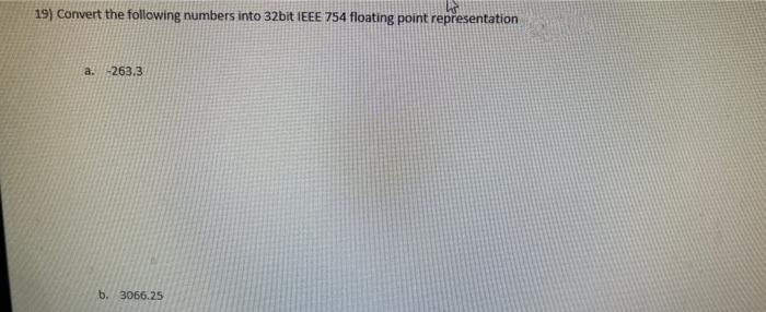 19) Convert the following numbers into 32bit IEEE 754 floating point representation
a.
-263.3
b. 3066.25
