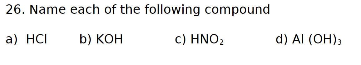26. Name each of the following compound
a) HCI
b) KOH
c) HNO₂
d) AI (OH)3
