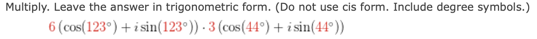 Multiply. Leave the answer in trigonometric form. (Do not use cis form. Include degree symbols.)
6 (cos(123°) +i sin(123°)) · 3 (cos(44°) + i sin(44°))
