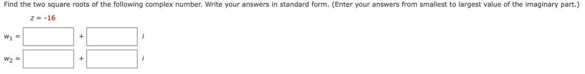 Find the two square roots of the following complex number. Write your answers in standard form. (Enter your answers from smallest to largest value of the imaginary part.)
Z = -16
W1 =
+
W2 =
+
