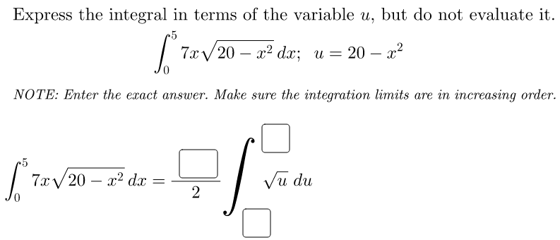 Express the integral in terms of the variable u, but do not evaluate it.
7xу 20 — 2? dx; и — 20 — х?
-
NOTE: Enter the exact answer. Make sure the integration limits are in increasing order.
7x/20 – x2 dx =
2
Vu du
