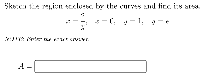 Sketch the region enclosed by the curves and find its area.
2
x = 0, y = 1,
x =
y = e
NOTE: Enter the exact answer.
A
