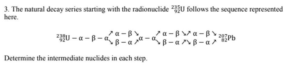 3. The natural decay series starting with the radionuclide 235U follows the sequence represented
here.
7 a – BY
7α-β Υ,α-β%
207Pb
23BU – a – B– a
B - a 7ª-B– a ^v ß – a 7
Determine the intermediate nuclides in each step.
