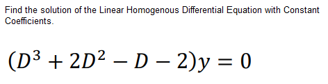 Find the solution of the Linear Homogenous Differential Equation with Constant
Coefficients.
(D³ + 2D² – D – 2) y = 0
