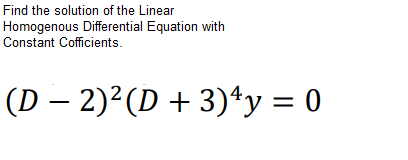 Find the solution of the Linear
Homogenous Differential Equation with
Constant Cofficients.
(D – 2)²(D + 3)*y = 0
